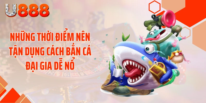 Những thời điểm nên tận dụng cách bắn cá đại gia dễ nổ
