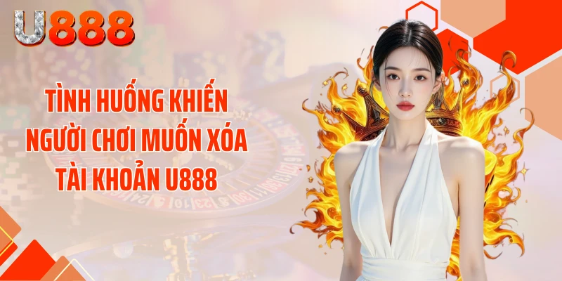 Tình huống khiến người chơi muốn xóa tài khoản U888